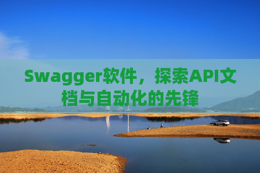 Swagger软件，探索API文档与自动化的先锋